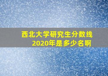 西北大学研究生分数线2020年是多少名啊