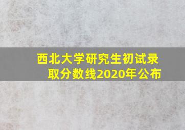 西北大学研究生初试录取分数线2020年公布