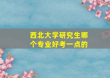 西北大学研究生哪个专业好考一点的