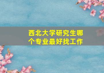 西北大学研究生哪个专业最好找工作