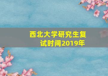 西北大学研究生复试时间2019年