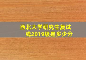 西北大学研究生复试线2019级是多少分