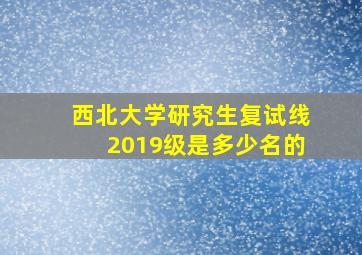 西北大学研究生复试线2019级是多少名的