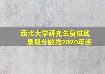 西北大学研究生复试线录取分数线2020年级