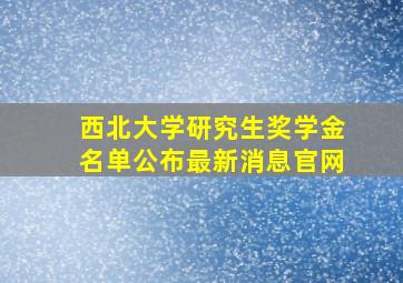 西北大学研究生奖学金名单公布最新消息官网