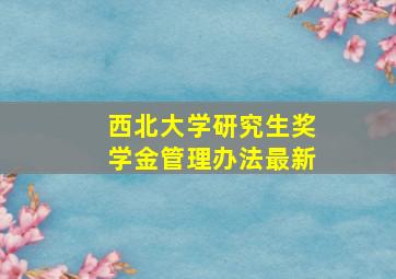 西北大学研究生奖学金管理办法最新