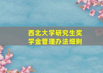 西北大学研究生奖学金管理办法细则