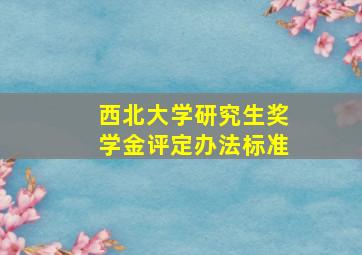 西北大学研究生奖学金评定办法标准