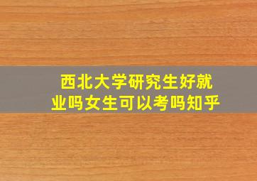 西北大学研究生好就业吗女生可以考吗知乎