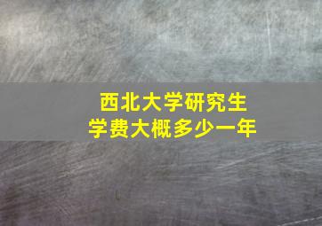 西北大学研究生学费大概多少一年