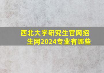 西北大学研究生官网招生网2024专业有哪些