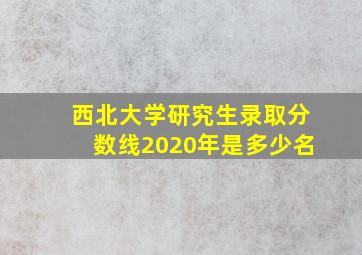 西北大学研究生录取分数线2020年是多少名