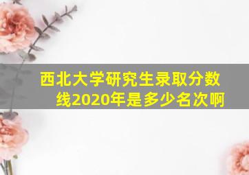 西北大学研究生录取分数线2020年是多少名次啊