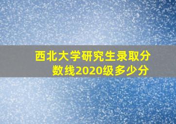 西北大学研究生录取分数线2020级多少分