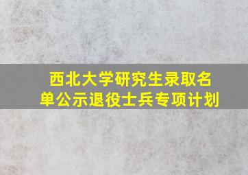 西北大学研究生录取名单公示退役士兵专项计划