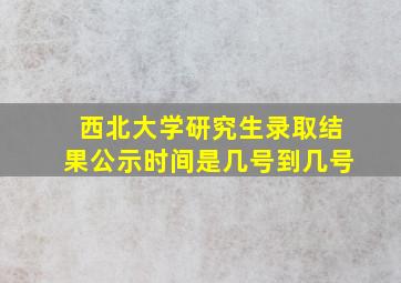 西北大学研究生录取结果公示时间是几号到几号