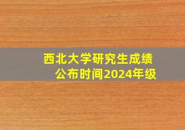 西北大学研究生成绩公布时间2024年级