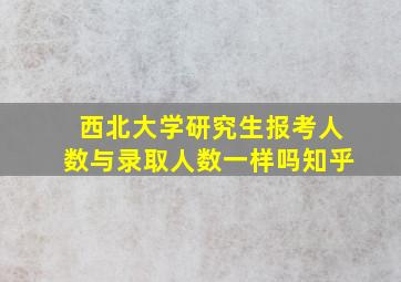 西北大学研究生报考人数与录取人数一样吗知乎