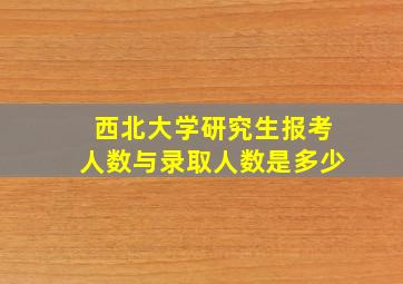 西北大学研究生报考人数与录取人数是多少