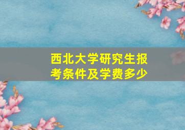 西北大学研究生报考条件及学费多少