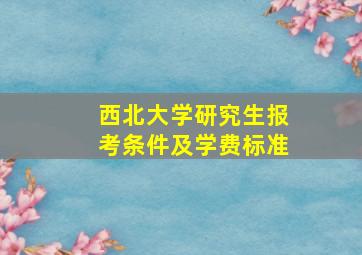 西北大学研究生报考条件及学费标准