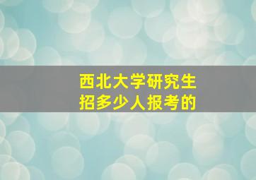 西北大学研究生招多少人报考的