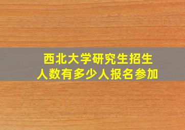 西北大学研究生招生人数有多少人报名参加