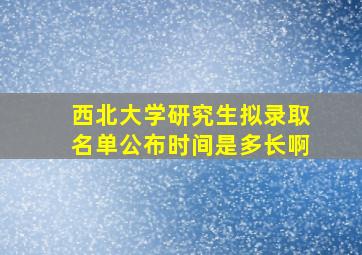 西北大学研究生拟录取名单公布时间是多长啊