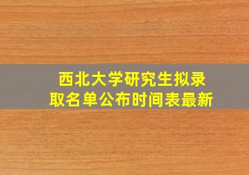 西北大学研究生拟录取名单公布时间表最新