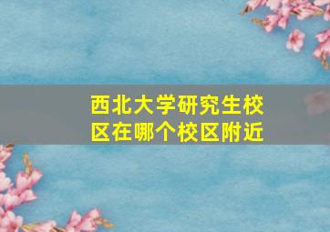 西北大学研究生校区在哪个校区附近