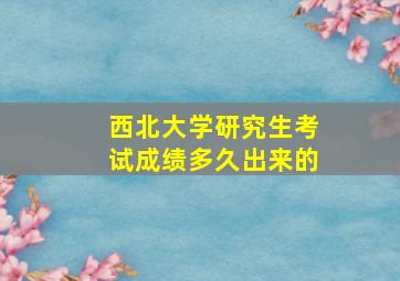 西北大学研究生考试成绩多久出来的