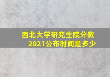 西北大学研究生院分数2021公布时间是多少