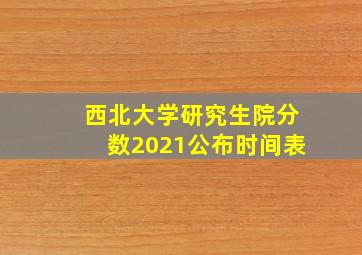 西北大学研究生院分数2021公布时间表