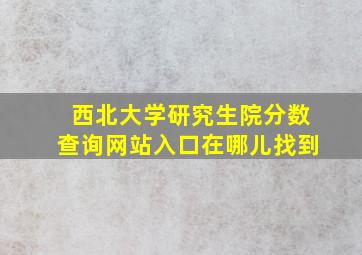 西北大学研究生院分数查询网站入口在哪儿找到