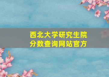 西北大学研究生院分数查询网站官方