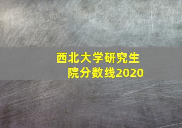 西北大学研究生院分数线2020