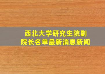 西北大学研究生院副院长名单最新消息新闻