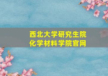 西北大学研究生院化学材料学院官网