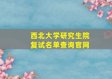 西北大学研究生院复试名单查询官网