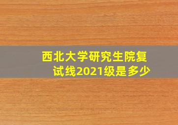 西北大学研究生院复试线2021级是多少