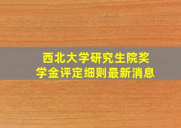 西北大学研究生院奖学金评定细则最新消息