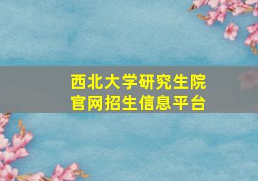 西北大学研究生院官网招生信息平台