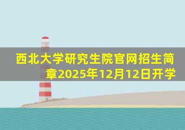 西北大学研究生院官网招生简章2025年12月12日开学