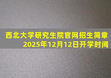 西北大学研究生院官网招生简章2025年12月12日开学时间