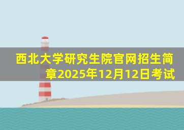 西北大学研究生院官网招生简章2025年12月12日考试