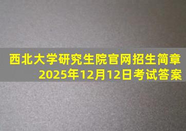 西北大学研究生院官网招生简章2025年12月12日考试答案