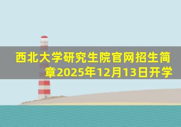 西北大学研究生院官网招生简章2025年12月13日开学