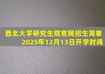 西北大学研究生院官网招生简章2025年12月13日开学时间