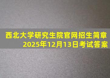 西北大学研究生院官网招生简章2025年12月13日考试答案