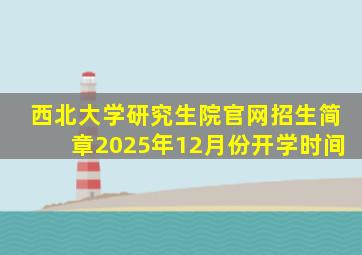 西北大学研究生院官网招生简章2025年12月份开学时间